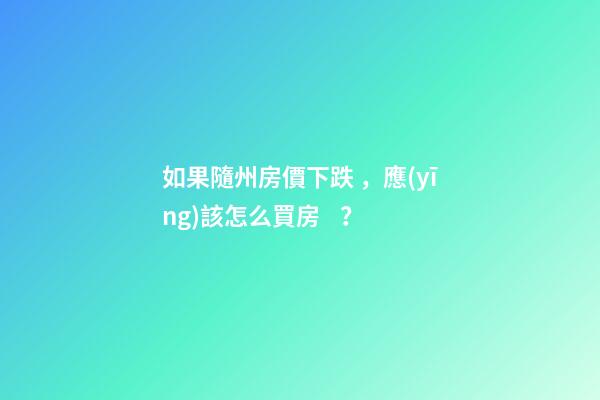 如果隨州房價下跌，應(yīng)該怎么買房？